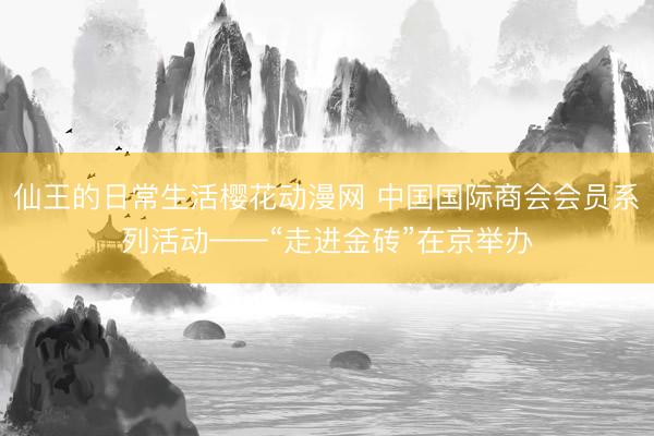 仙王的日常生活樱花动漫网 中国国际商会会员系列活动——“走进金砖”在京举办
