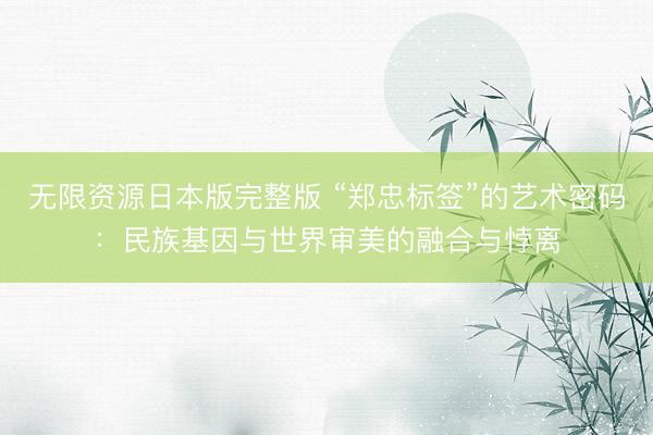 无限资源日本版完整版 “郑忠标签”的艺术密码：民族基因与世界审美的融合与悖离