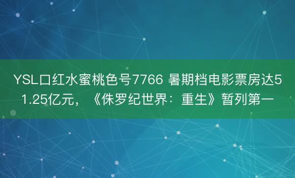 YSL口红水蜜桃色号7766 暑期档电影票房达51.25亿元，《侏罗纪世界：重生》暂列第一