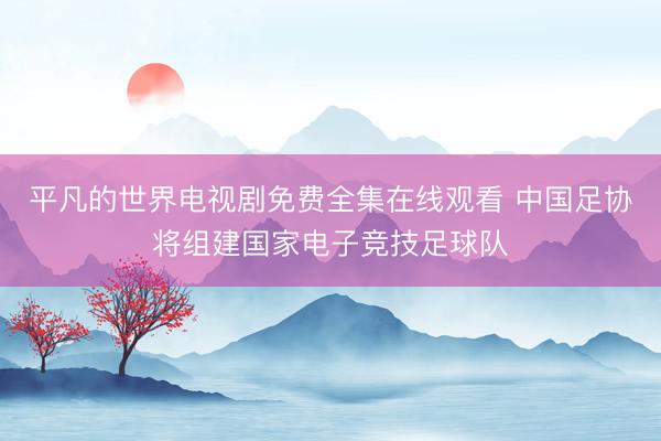 平凡的世界电视剧免费全集在线观看 中国足协将组建国家电子竞技足球队