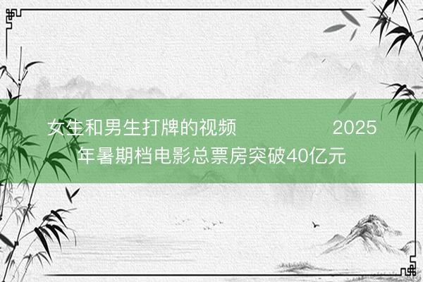 女生和男生打牌的视频               2025年暑期档电影总票房突破40亿元