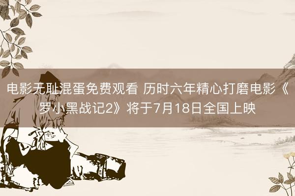 电影无耻混蛋免费观看 历时六年精心打磨电影《罗小黑战记2》将于7月18日全国上映