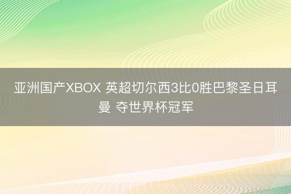 亚洲国产XBOX 英超切尔西3比0胜巴黎圣日耳曼 夺世界杯冠军