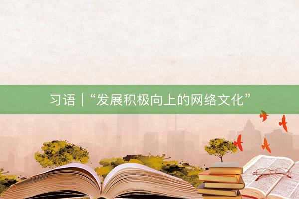 习语｜“发展积极向上的网络文化”