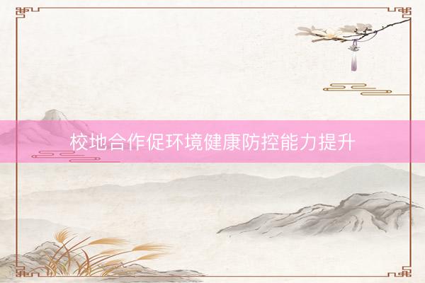 校地合作促环境健康防控能力提升