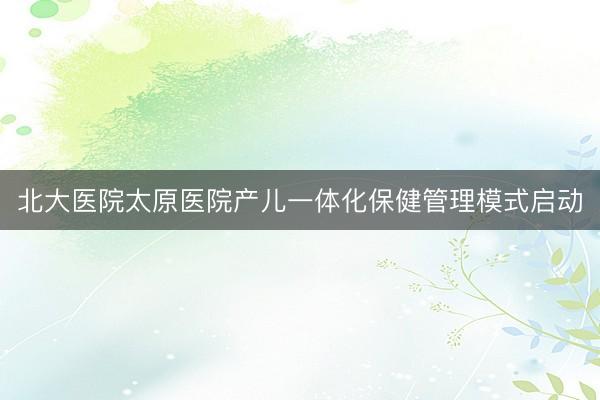 北大医院太原医院产儿一体化保健管理模式启动