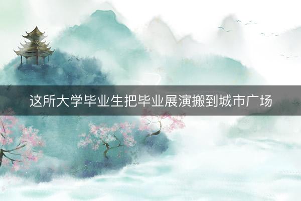 这所大学毕业生把毕业展演搬到城市广场