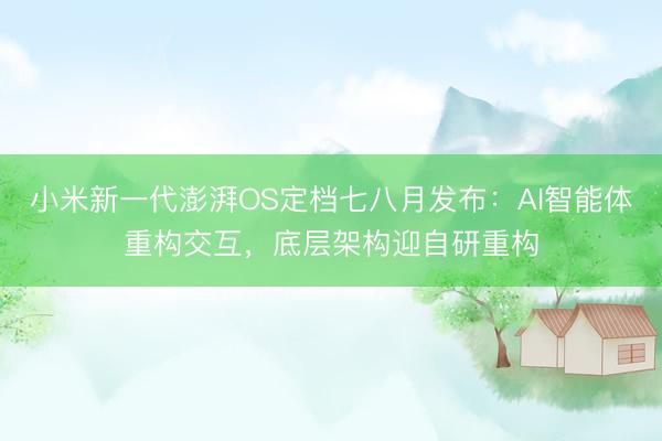 小米新一代澎湃OS定档七八月发布：AI智能体重构交互，底层架构迎自研重构