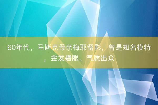 60年代，马斯克母亲梅耶留影，曾是知名模特，金发碧眼、气质出众