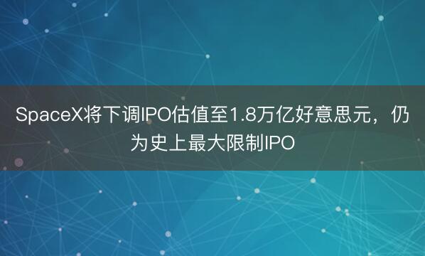 SpaceX将下调IPO估值至1.8万亿好意思元，仍为史上最大限制IPO
