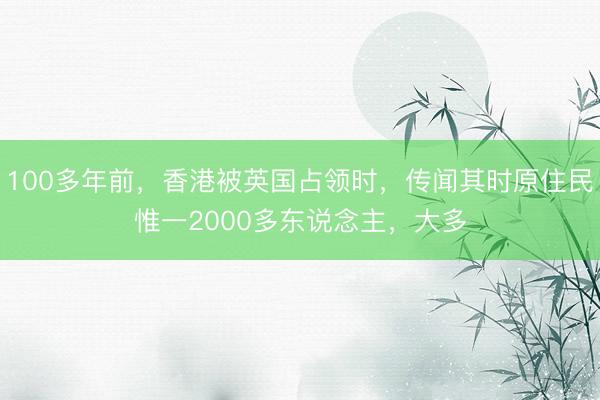100多年前，香港被英国占领时，传闻其时原住民惟一2000多东说念主，大多