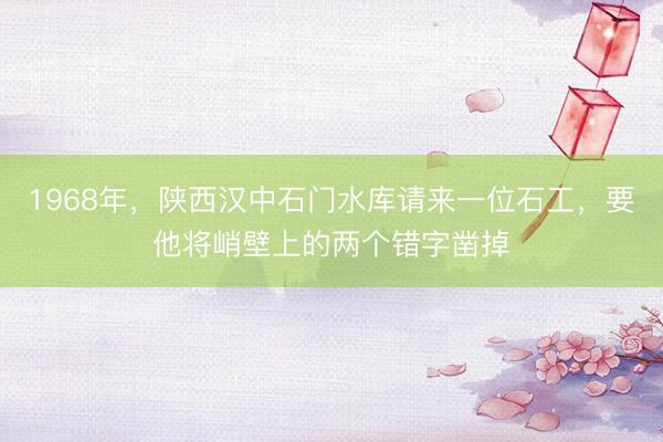 1968年，陕西汉中石门水库请来一位石工，要他将峭壁上的两个错字凿掉