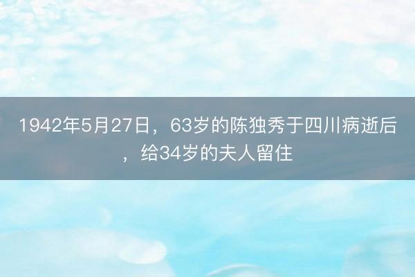 1942年5月27日，63岁的陈独秀于四川病逝后，给34岁的夫人留住