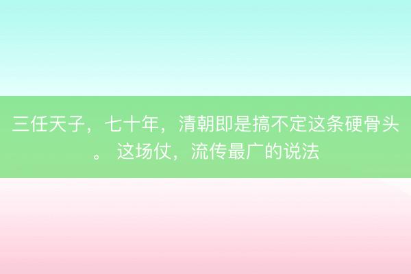 三任天子，七十年，清朝即是搞不定这条硬骨头。 这场仗，流传最广的说法