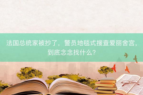 法国总统家被抄了，警员地毯式搜查爱丽舍宫，到底念念找什么？