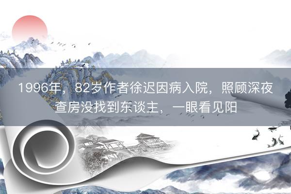 1996年，82岁作者徐迟因病入院，照顾深夜查房没找到东谈主，一眼看见阳