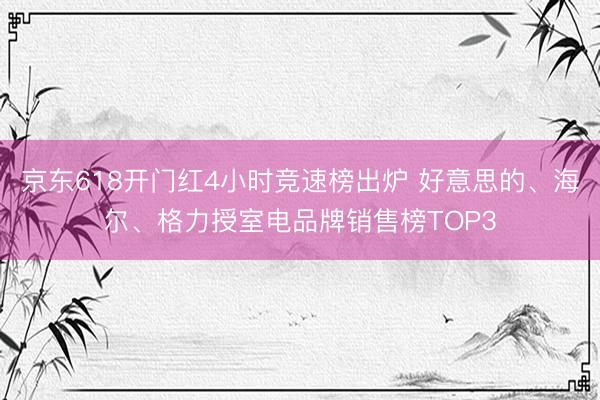 京东618开门红4小时竞速榜出炉 好意思的、海尔、格力授室电品牌销售榜TOP3