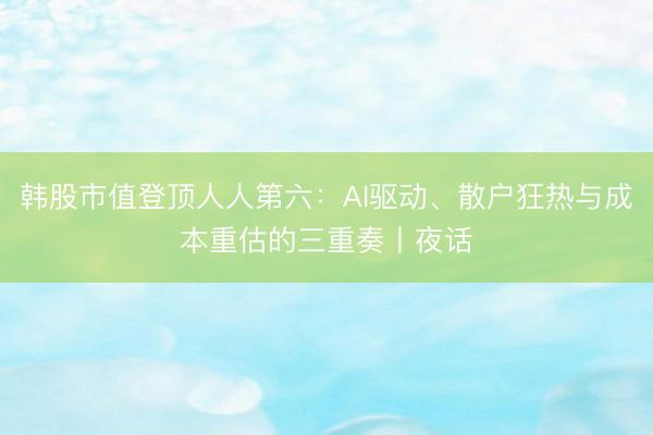韩股市值登顶人人第六：AI驱动、散户狂热与成本重估的三重奏丨夜话