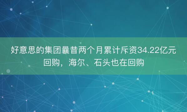 好意思的集团曩昔两个月累计斥资34.22亿元回购，海尔、石头也在回购