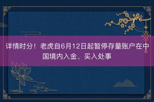详情时分！老虎自6月12日起暂停存量账户在中国境内入金、买入处事