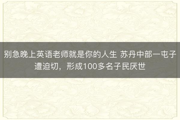 别急晚上英语老师就是你的人生 苏丹中部一屯子遭迫切，形成100多名子民厌世