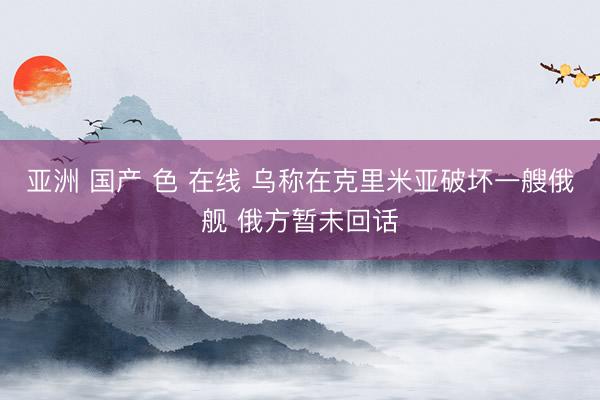 亚洲 国产 色 在线 乌称在克里米亚破坏一艘俄舰 俄方暂未回话