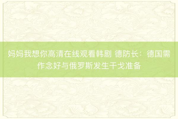 妈妈我想你高清在线观看韩剧 德防长：德国需作念好与俄罗斯发生干戈准备