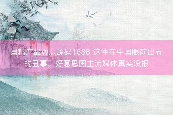 国精产品W灬源码1688 这件在中国眼前出丑的丑事，好意思国主流媒体真实没报