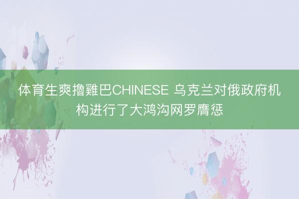 体育生爽擼雞巴CHINESE 乌克兰对俄政府机构进行了大鸿沟网罗膺惩