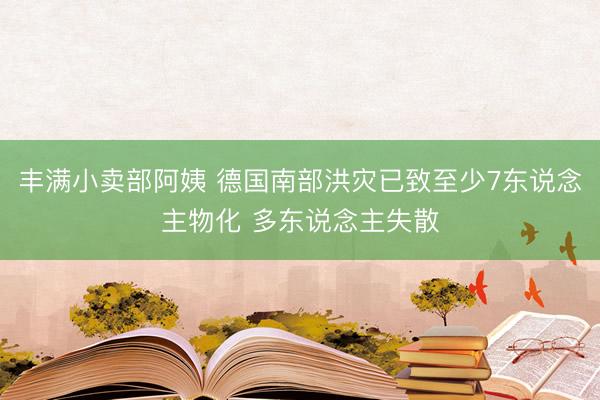 丰满小卖部阿姨 德国南部洪灾已致至少7东说念主物化 多东说念主失散