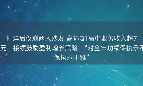 打烊后仅剩两人沙发 高途Q1高中业务收入超7.6亿元，接续鼓励盈利增长策略，“对全年功绩保执乐不雅”