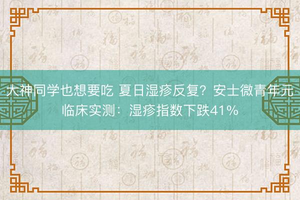 大神同学也想要吃 夏日湿疹反复？安士微青年元临床实测：湿疹指数下跌41%