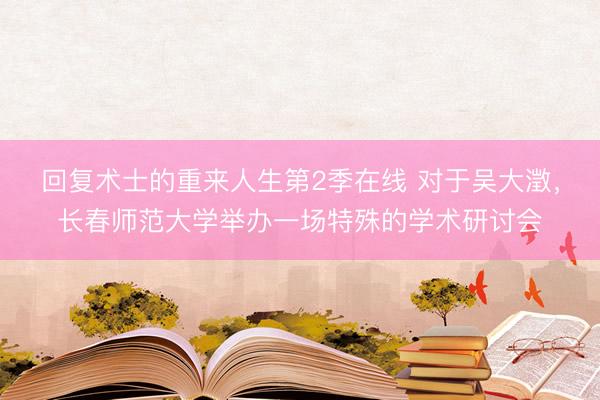 回复术士的重来人生第2季在线 对于吴大澂，长春师范大学举办一场特殊的学术研讨会