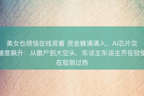 美女也烦恼在线观看 资金蜂涌涌入，AI芯片交游拥堵度飙升：从散户到大空头，东谈主东谈主齐在驳倒过热
