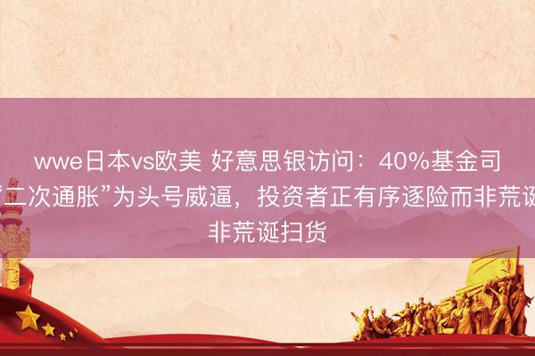 wwe日本vs欧美 好意思银访问：40%基金司理视“二次通胀”为头号威逼，投资者正有序逐险而非荒诞扫货