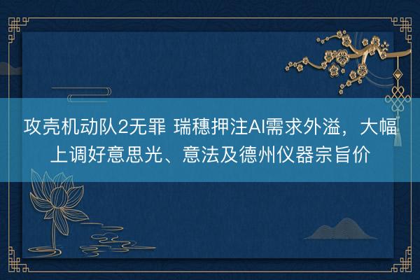 攻壳机动队2无罪 瑞穗押注AI需求外溢，大幅上调好意思光、意法及德州仪器宗旨价