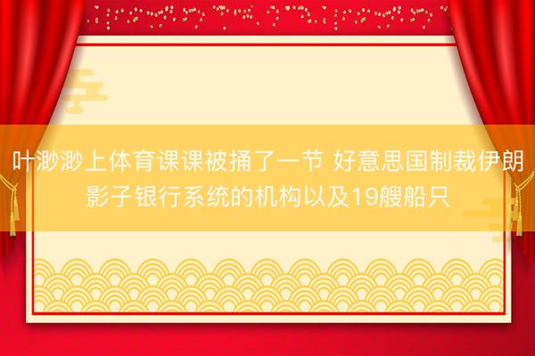 叶渺渺上体育课课被捅了一节 好意思国制裁伊朗影子银行系统的机构以及19艘船只