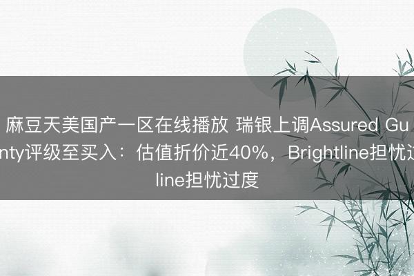 麻豆天美国产一区在线播放 瑞银上调Assured Guaranty评级至买入：估值折价近40%，Brightline担忧过度