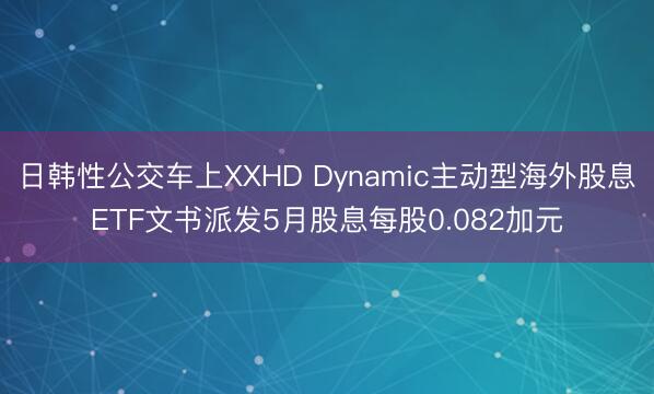 日韩性公交车上XXHD Dynamic主动型海外股息ETF文书派发5月股息每股0.082加元