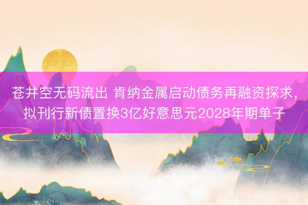 苍井空无码流出 肯纳金属启动债务再融资探求，拟刊行新债置换3亿好意思元2028年期单子