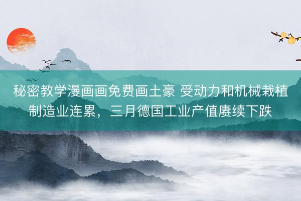 秘密教学漫画画免费画土豪 受动力和机械栽植制造业连累，三月德国工业产值赓续下跌