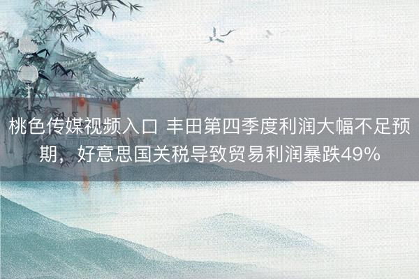 桃色传媒视频入口 丰田第四季度利润大幅不足预期，好意思国关税导致贸易利润暴跌49%
