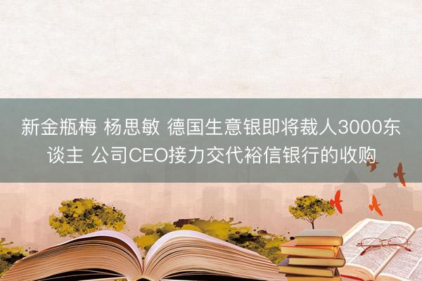 新金瓶梅 杨思敏 德国生意银即将裁人3000东谈主 公司CEO接力交代裕信银行的收购