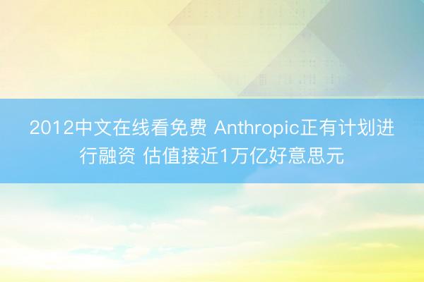 2012中文在线看免费 Anthropic正有计划进行融资 估值接近1万亿好意思元