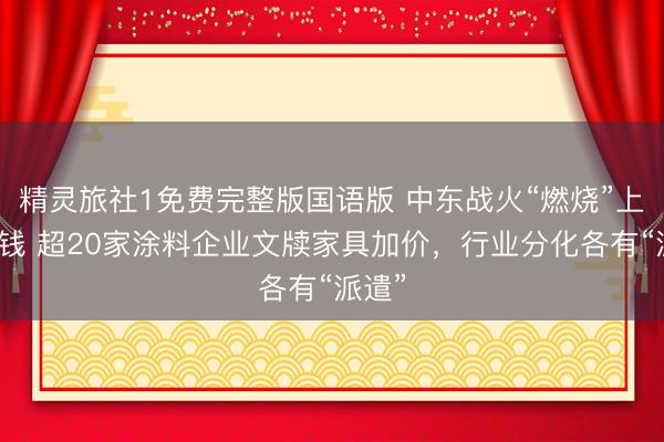 精灵旅社1免费完整版国语版 中东战火“燃烧”上游价钱 超20家涂料企业文牍家具加价，行业分化各有“派遣”