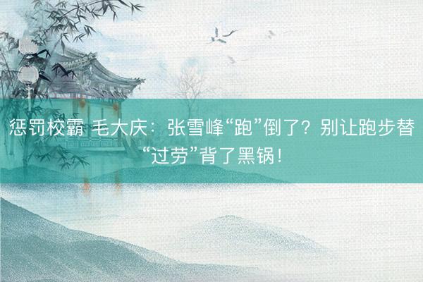 惩罚校霸 毛大庆：张雪峰“跑”倒了？别让跑步替“过劳”背了黑锅！