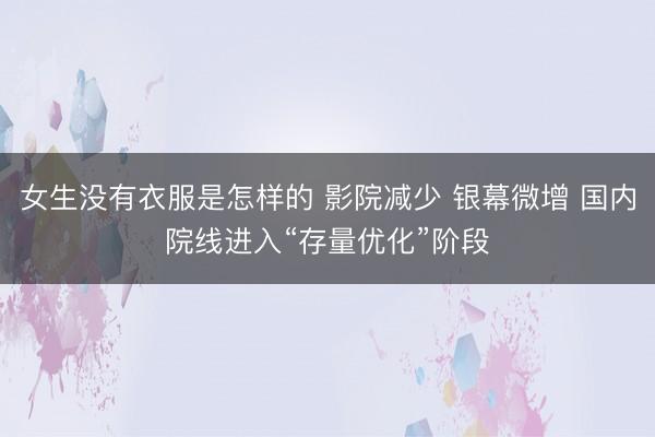 女生没有衣服是怎样的 影院减少 银幕微增 国内院线进入“存量优化”阶段