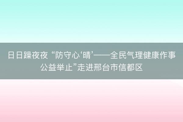 日日躁夜夜 “防守心‘晴’——全民气理健康作事公益举止”走进邢台市信都区