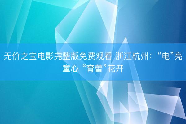 无价之宝电影完整版免费观看 浙江杭州：“电”亮童心 “育蕾”花开