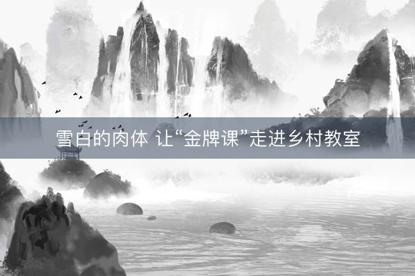 雪白的肉体 让“金牌课”走进乡村教室